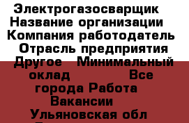 Электрогазосварщик › Название организации ­ Компания-работодатель › Отрасль предприятия ­ Другое › Минимальный оклад ­ 15 000 - Все города Работа » Вакансии   . Ульяновская обл.,Димитровград г.